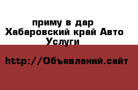 приму в дар - Хабаровский край Авто » Услуги   